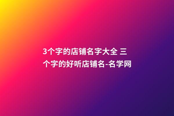 3个字的店铺名字大全 三个字的好听店铺名-名学网-第1张-店铺起名-玄机派
